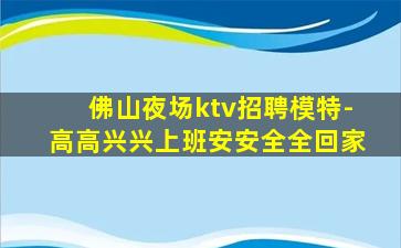 佛山夜场ktv招聘模特-高高兴兴上班安安全全回家